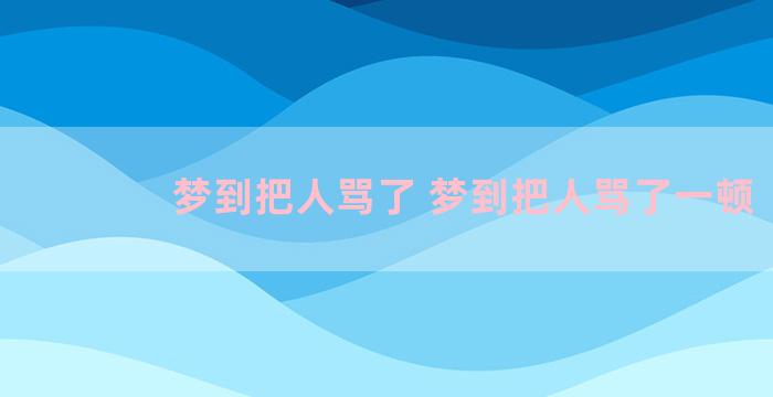 梦到把人骂了 梦到把人骂了一顿